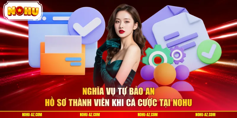Nghĩa vụ tự bảo an hồ sơ thành viên khi cá cược tại NOHU